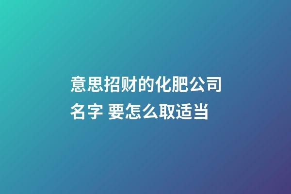 意思招财的化肥公司名字 要怎么取适当-第1张-公司起名-玄机派